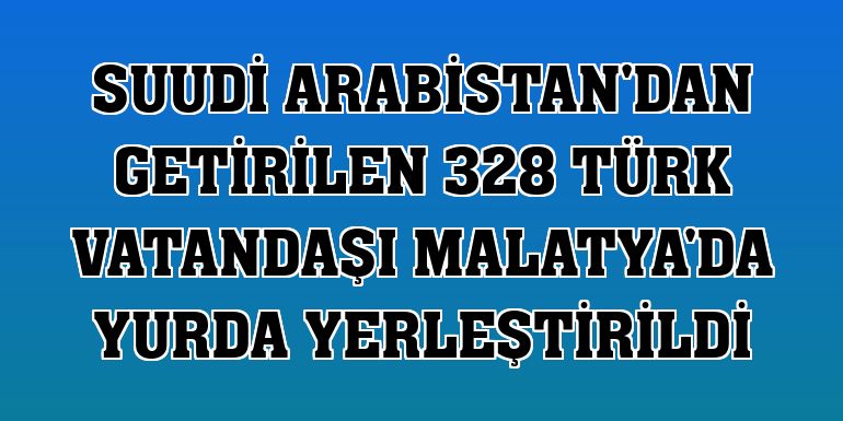 Suudi Arabistan'dan getirilen 328 Türk vatandaşı Malatya'da yurda yerleştirildi