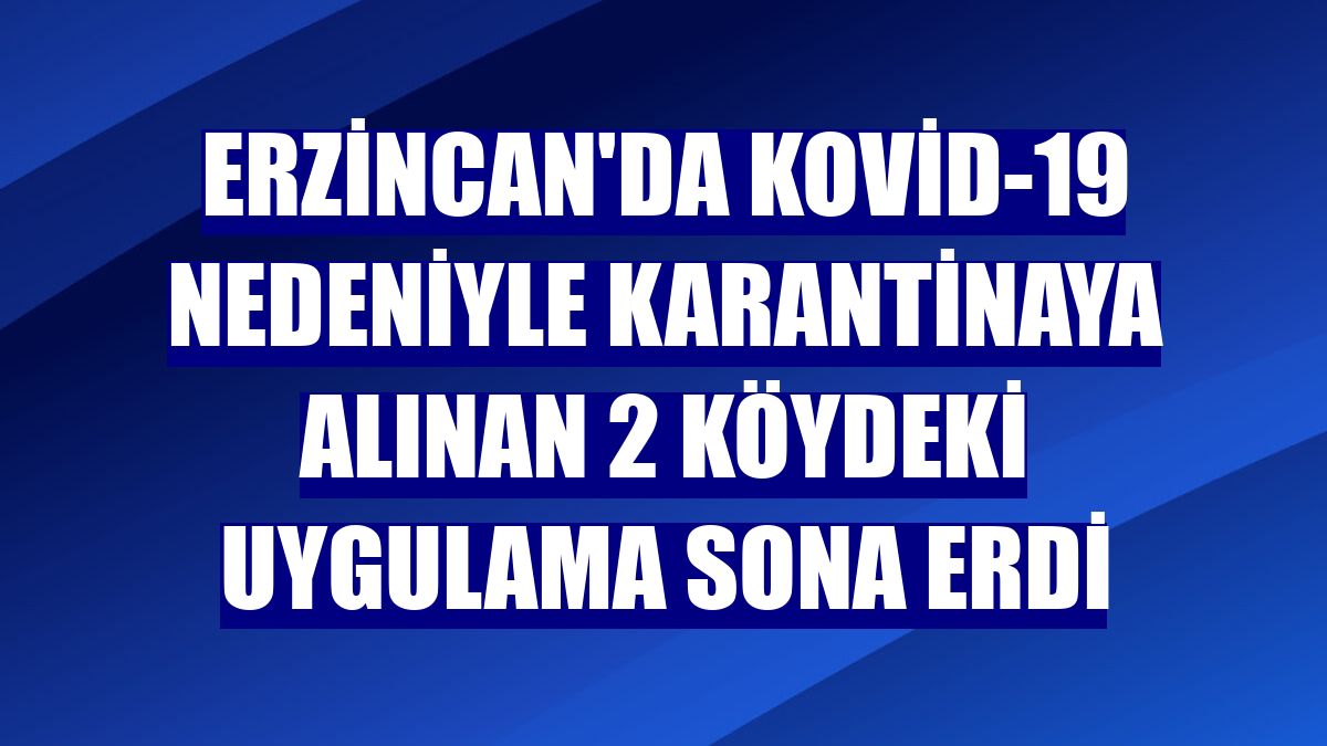 Erzincan'da Kovid-19 nedeniyle karantinaya alınan 2 köydeki uygulama sona erdi