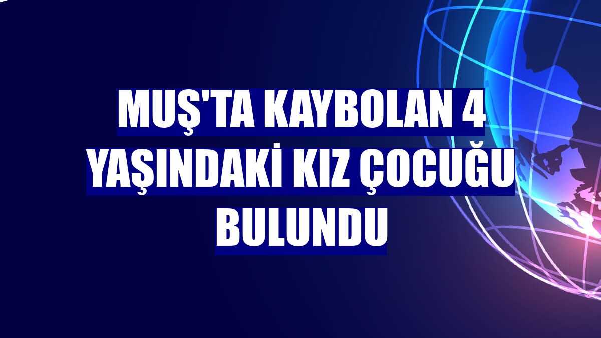 Muş'ta kaybolan 4 yaşındaki kız çocuğu bulundu