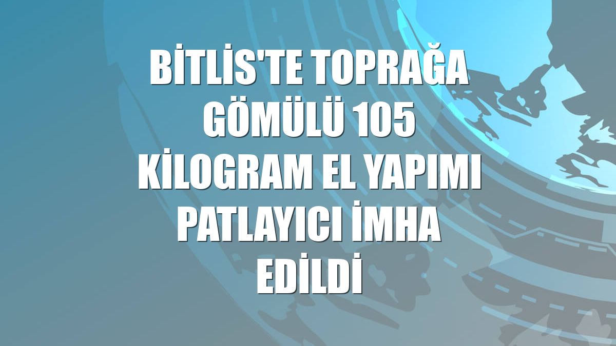 Bitlis'te toprağa gömülü 105 kilogram el yapımı patlayıcı imha edildi