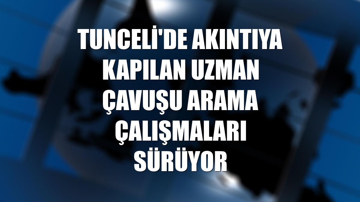 Tunceli'de akıntıya kapılan uzman çavuşu arama çalışmaları sürüyor