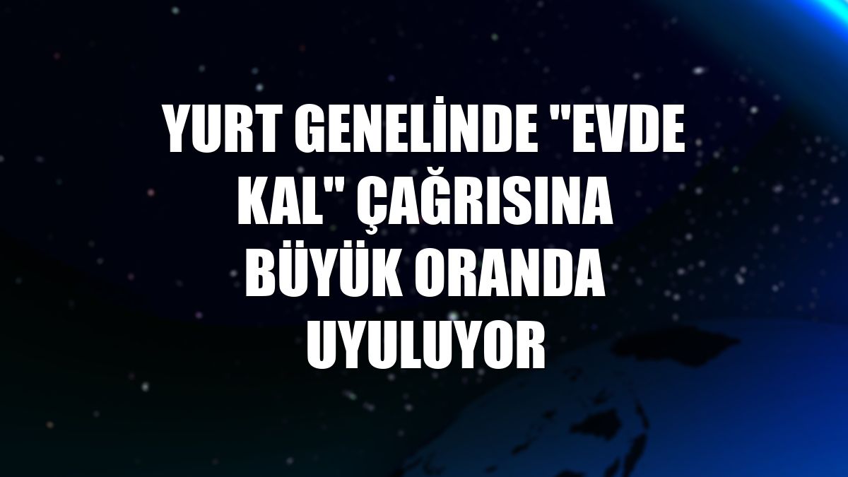 Yurt genelinde "Evde kal" çağrısına büyük oranda uyuluyor