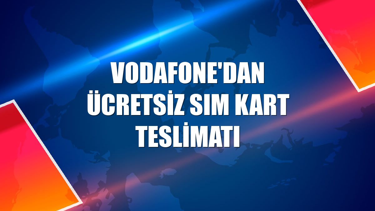 Vodafone'dan ücretsiz SIM kart teslimatı
