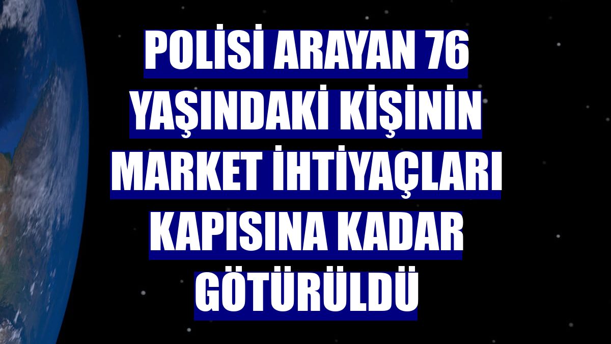 Polisi arayan 76 yaşındaki kişinin market ihtiyaçları kapısına kadar götürüldü