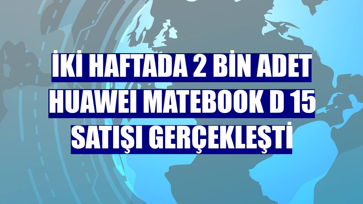İki haftada 2 bin adet HUAWEI MateBook D 15 satışı gerçekleşti