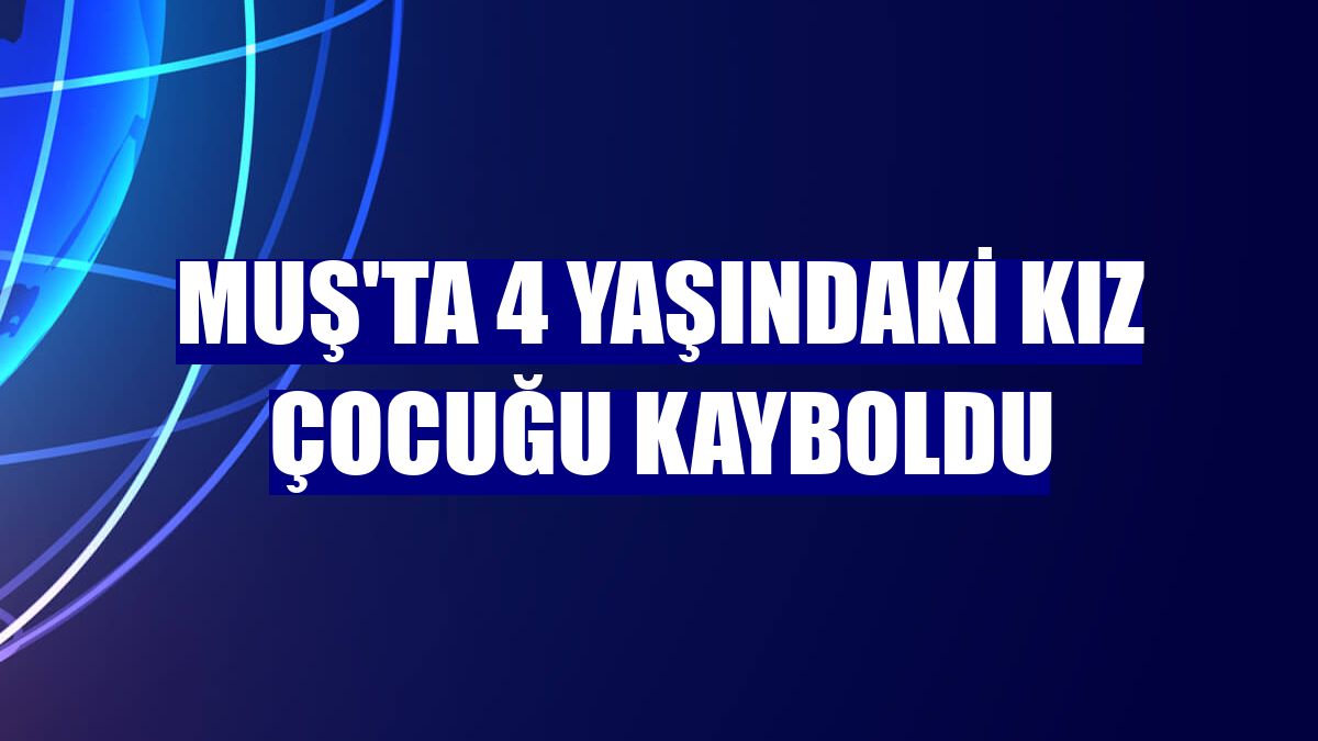 Muş'ta 4 yaşındaki kız çocuğu kayboldu