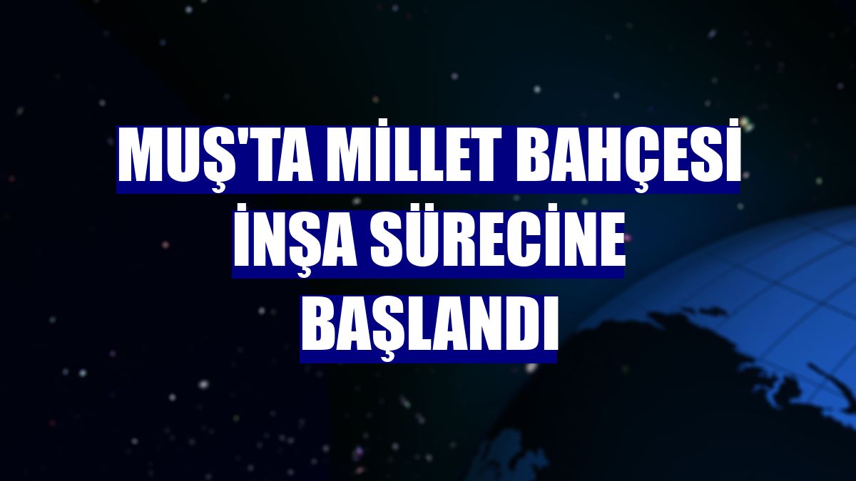 Muş'ta Millet Bahçesi inşa sürecine başlandı