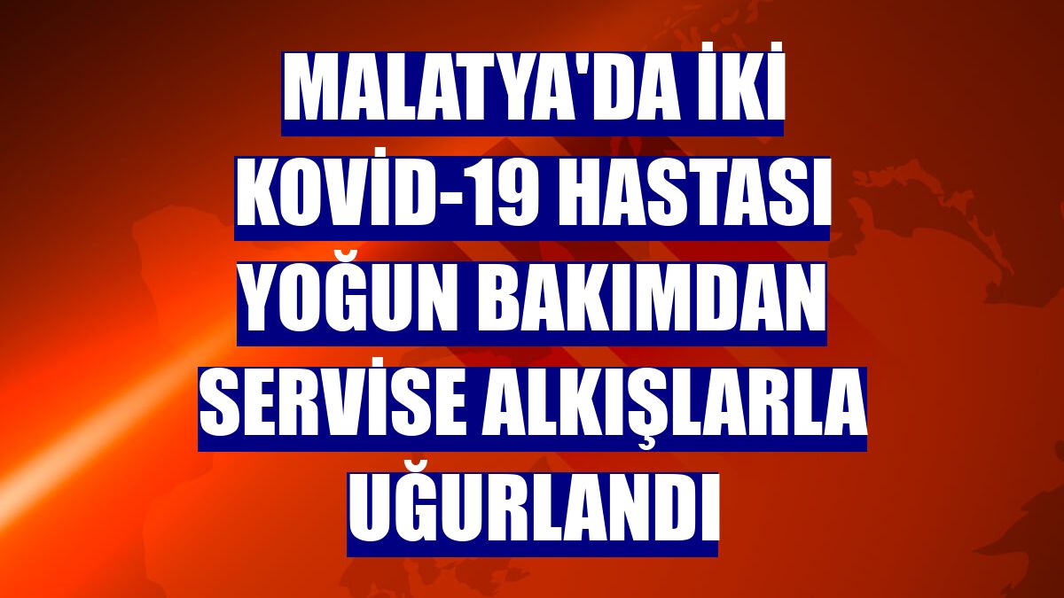 Malatya'da iki Kovid-19 hastası yoğun bakımdan servise alkışlarla uğurlandı
