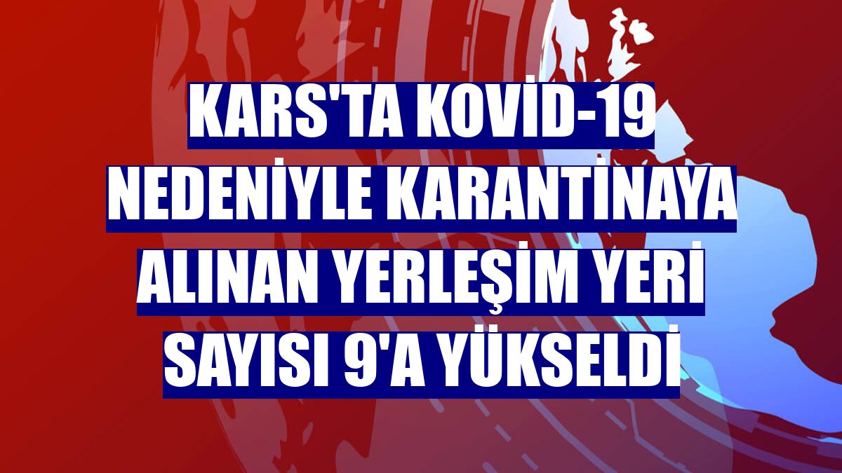 Kars'ta Kovid-19 nedeniyle karantinaya alınan yerleşim yeri sayısı 9'a yükseldi