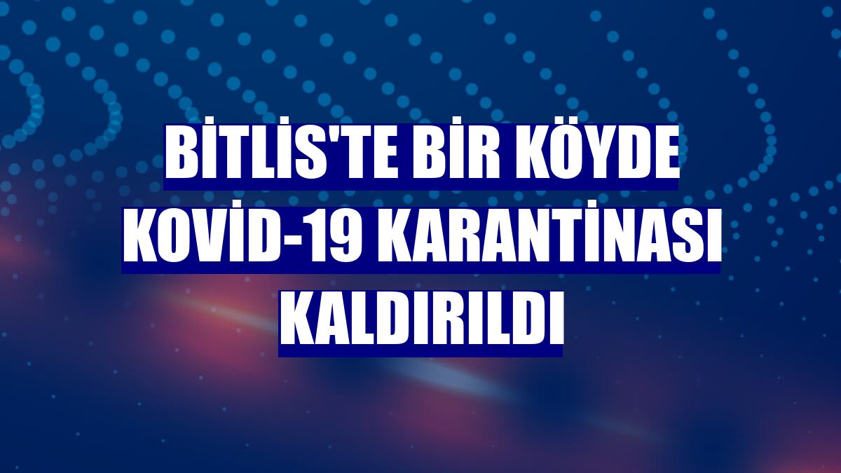 Bitlis'te bir köyde Kovid-19 karantinası kaldırıldı