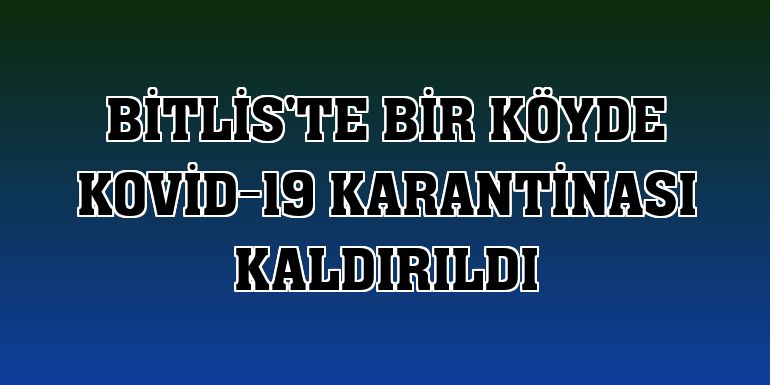 Bitlis'te bir köyde Kovid-19 karantinası kaldırıldı