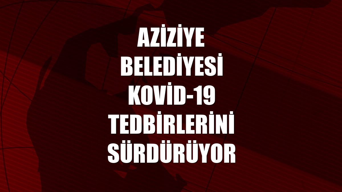 Aziziye Belediyesi Kovid-19 tedbirlerini sürdürüyor