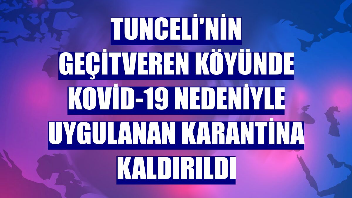 Tunceli'nin Geçitveren köyünde Kovid-19 nedeniyle uygulanan karantina kaldırıldı