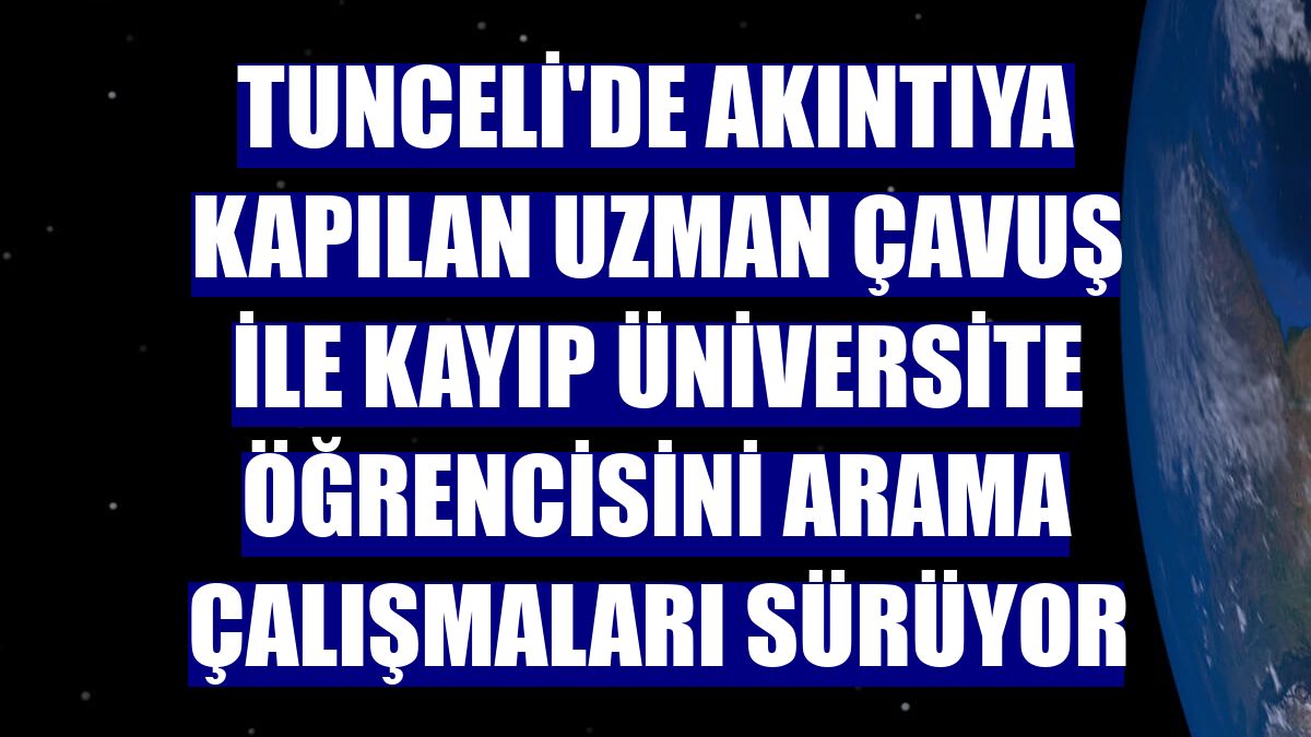 Tunceli'de akıntıya kapılan uzman çavuş ile kayıp üniversite öğrencisini arama çalışmaları sürüyor