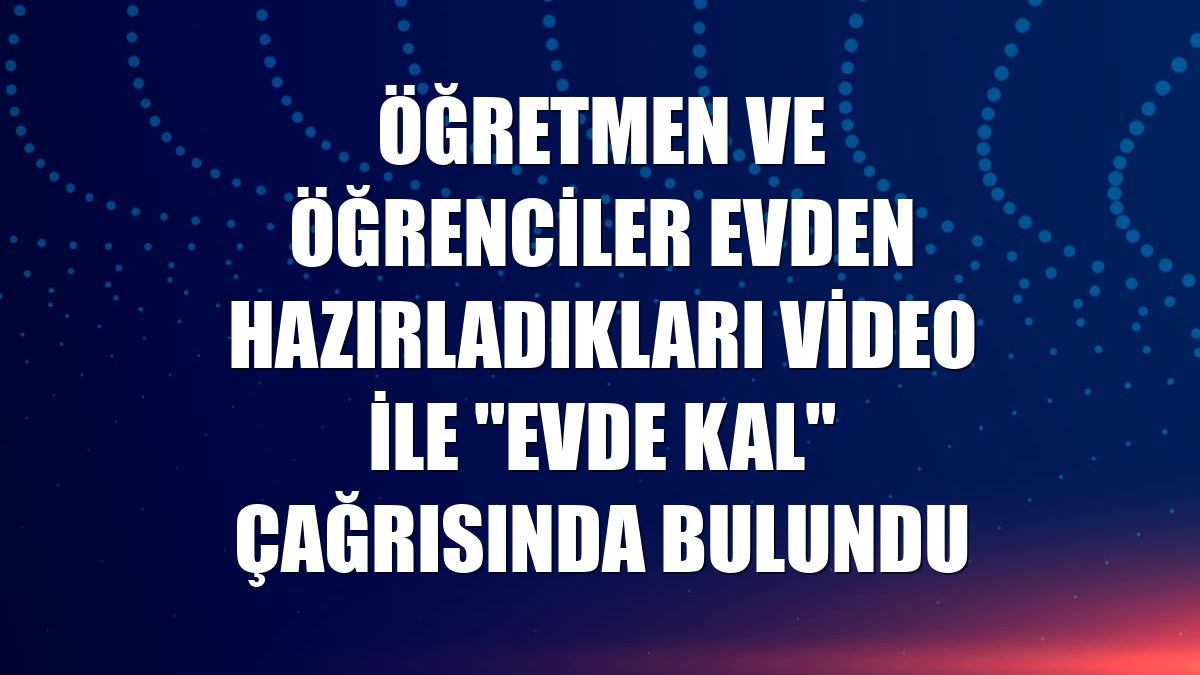 Öğretmen ve öğrenciler evden hazırladıkları video ile "evde kal" çağrısında bulundu