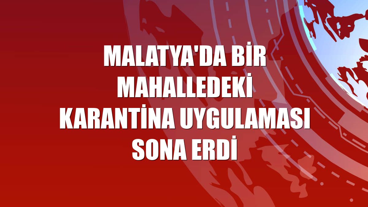 Malatya'da bir mahalledeki karantina uygulaması sona erdi