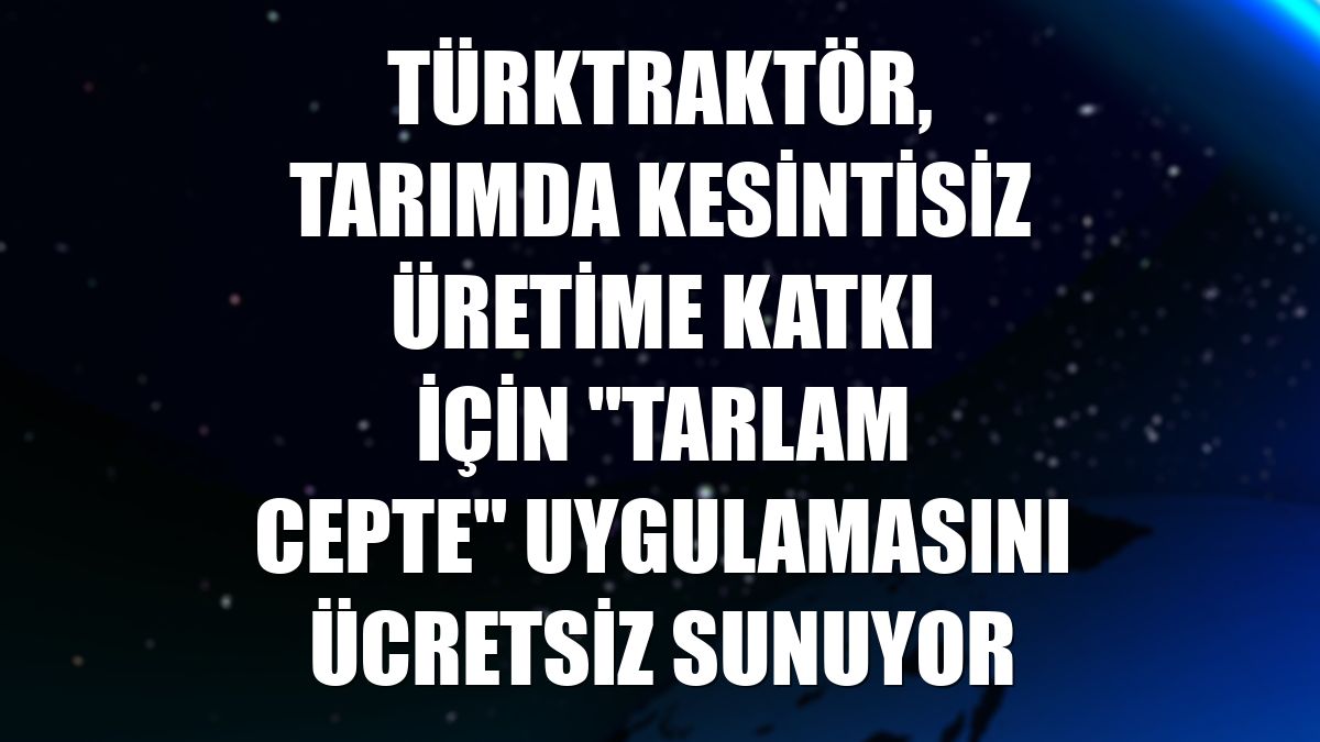 TürkTraktör, tarımda kesintisiz üretime katkı için "Tarlam Cepte" uygulamasını ücretsiz sunuyor