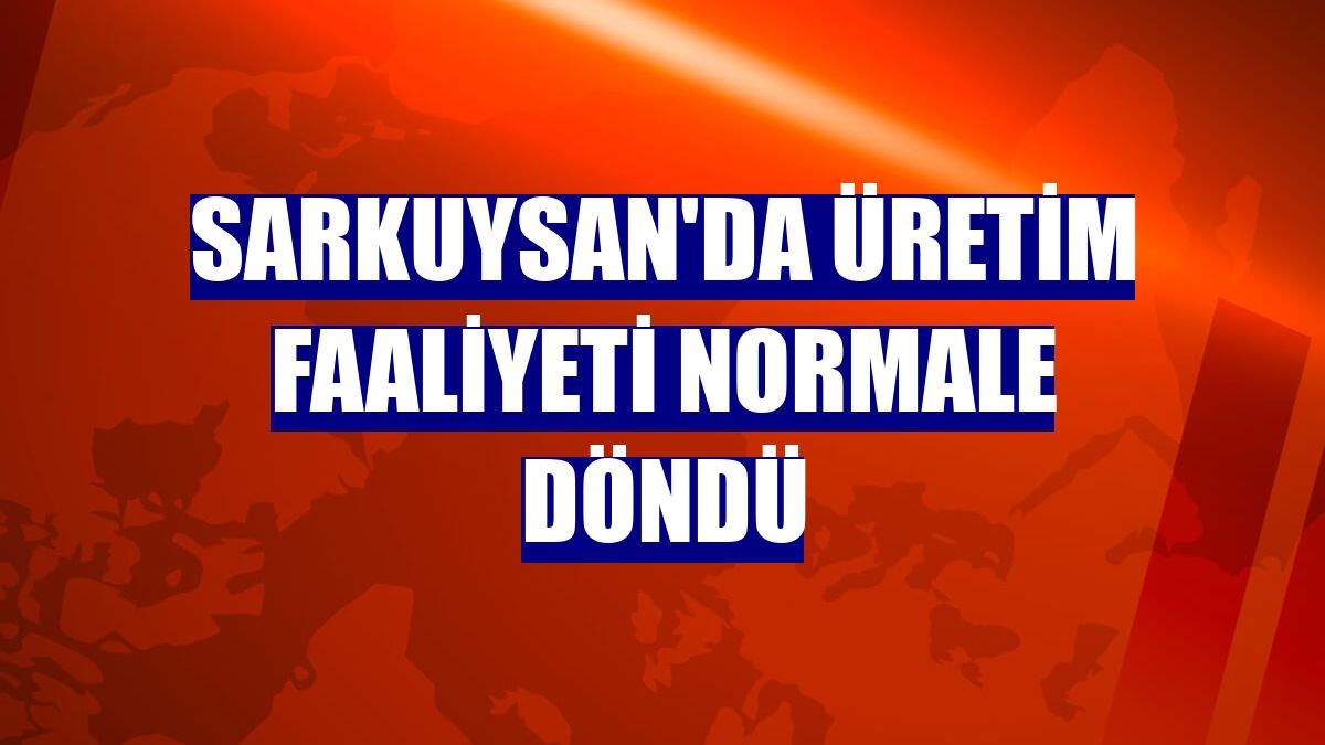 Sarkuysan'da üretim faaliyeti normale döndü