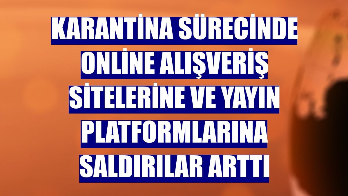 Karantina sürecinde online alışveriş sitelerine ve yayın platformlarına saldırılar arttı