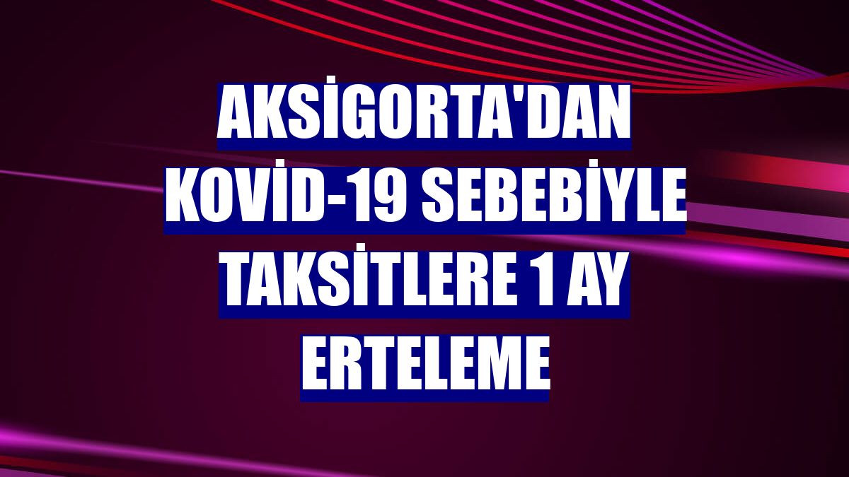 Aksigorta'dan Kovid-19 sebebiyle taksitlere 1 ay erteleme