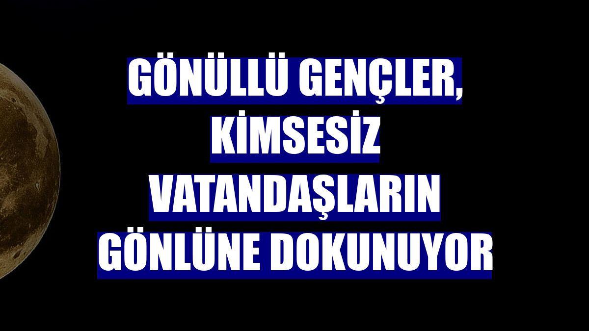 Gönüllü gençler, kimsesiz vatandaşların gönlüne dokunuyor