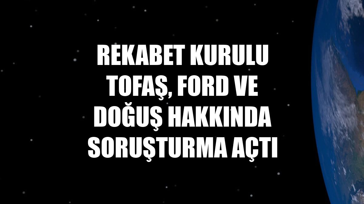 Rekabet Kurulu Tofaş, Ford ve Doğuş hakkında soruşturma açtı