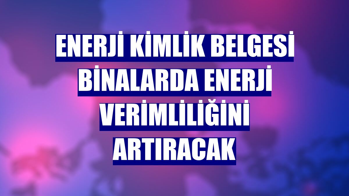 Enerji kimlik belgesi binalarda enerji verimliliğini artıracak