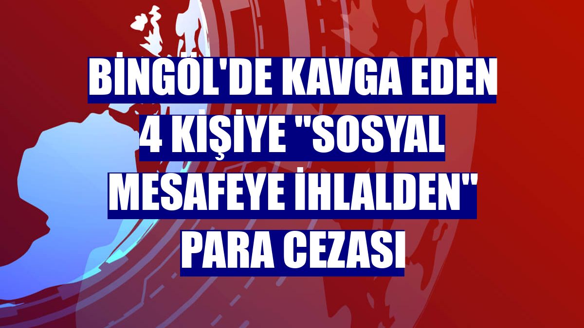 Bingöl'de kavga eden 4 kişiye "sosyal mesafeye ihlalden" para cezası