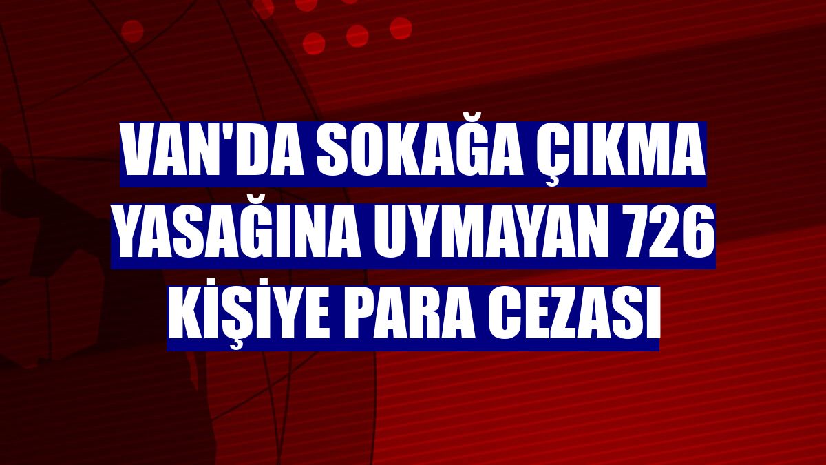 Van'da sokağa çıkma yasağına uymayan 726 kişiye para cezası