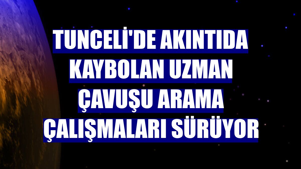 Tunceli'de akıntıda kaybolan uzman çavuşu arama çalışmaları sürüyor