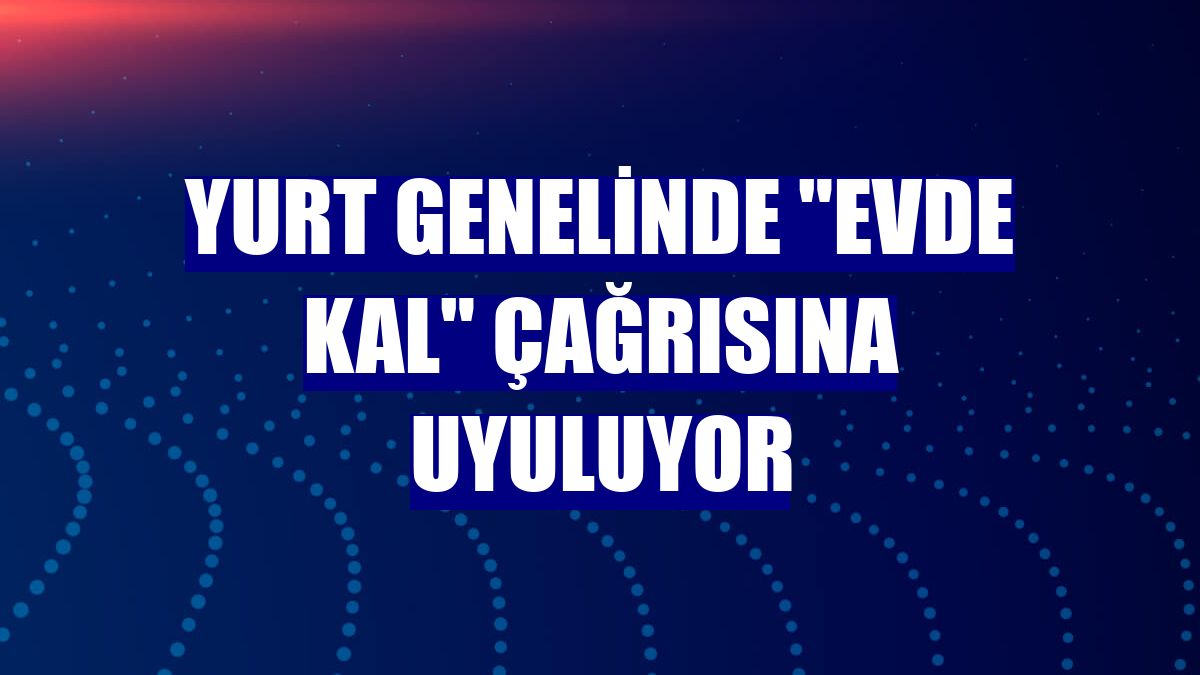 Yurt genelinde "evde kal" çağrısına uyuluyor