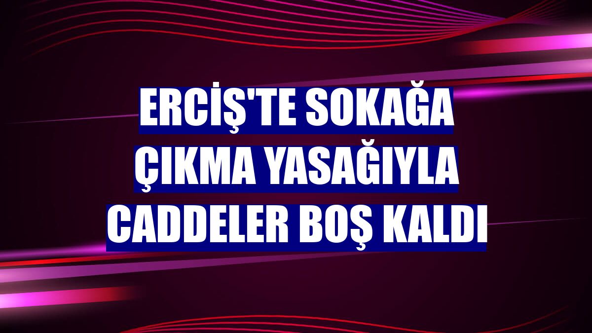 Erciş'te sokağa çıkma yasağıyla caddeler boş kaldı
