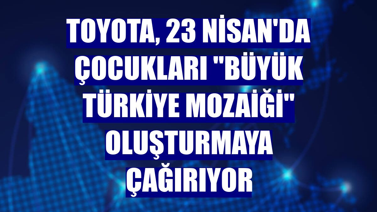 Toyota, 23 Nisan'da çocukları "Büyük Türkiye Mozaiği" oluşturmaya çağırıyor