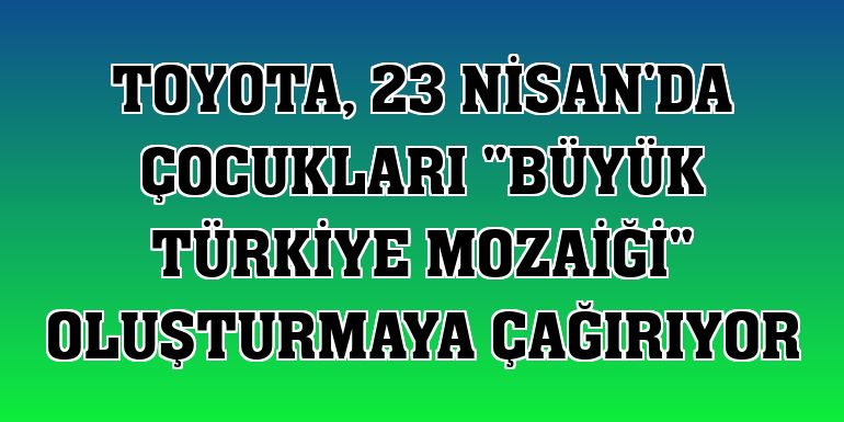 Toyota, 23 Nisan'da çocukları 'Büyük Türkiye Mozaiği' oluşturmaya çağırıyor