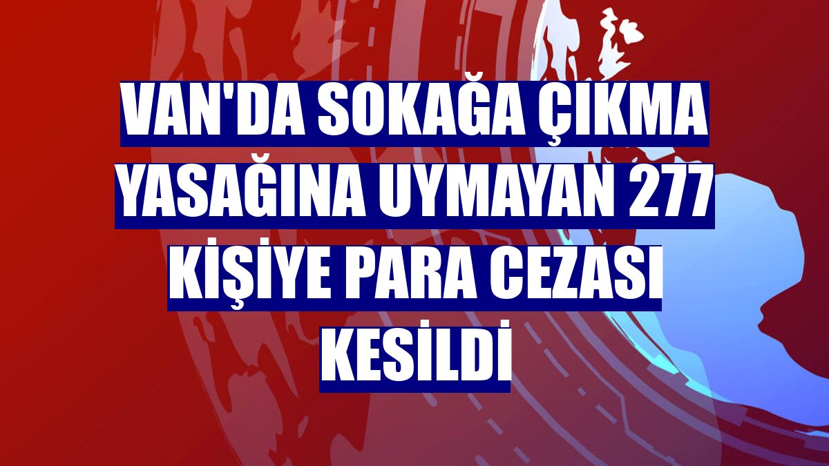 Van'da sokağa çıkma yasağına uymayan 277 kişiye para cezası kesildi