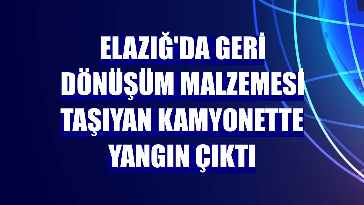 Elazığ'da geri dönüşüm malzemesi taşıyan kamyonette yangın çıktı