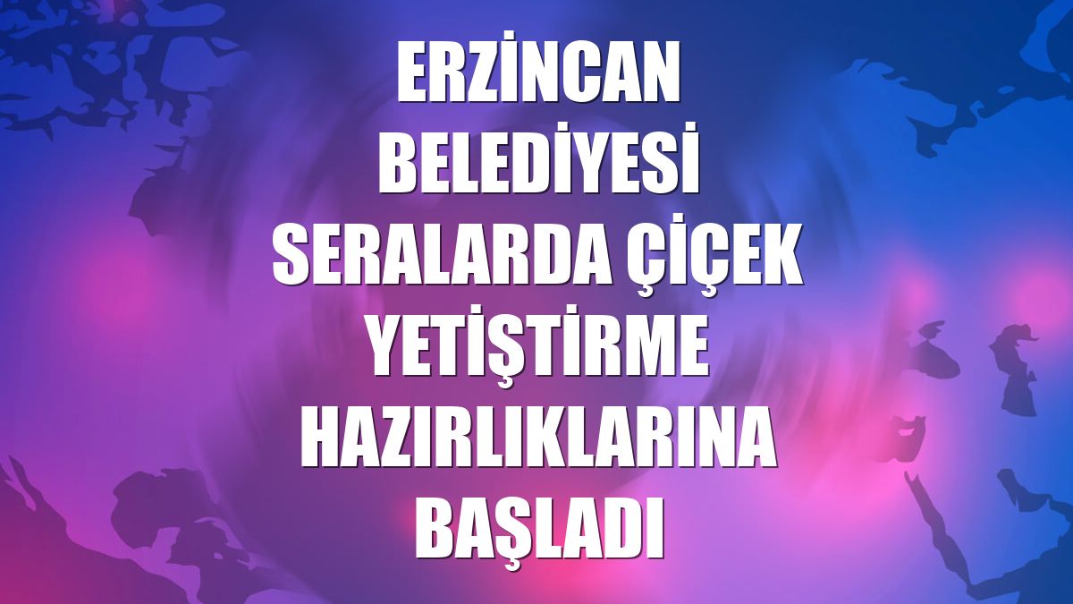 Erzincan Belediyesi seralarda çiçek yetiştirme hazırlıklarına başladı