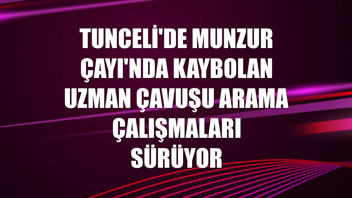 Tunceli'de Munzur Çayı'nda kaybolan uzman çavuşu arama çalışmaları sürüyor