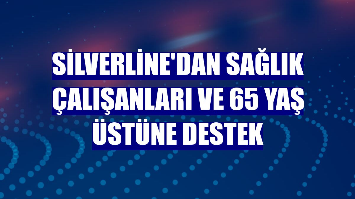Silverline'dan sağlık çalışanları ve 65 yaş üstüne destek