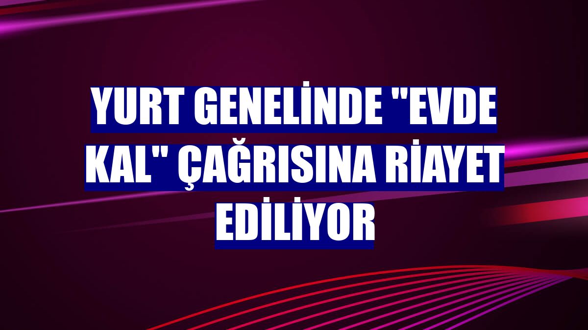 Yurt genelinde "evde kal" çağrısına riayet ediliyor