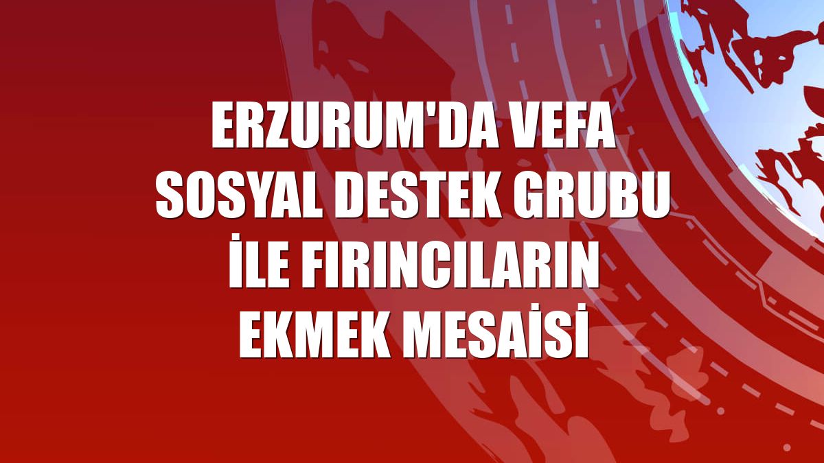 Erzurum'da Vefa Sosyal Destek Grubu ile fırıncıların ekmek mesaisi