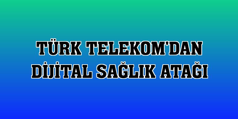 Türk Telekom'dan dijital sağlık atağı