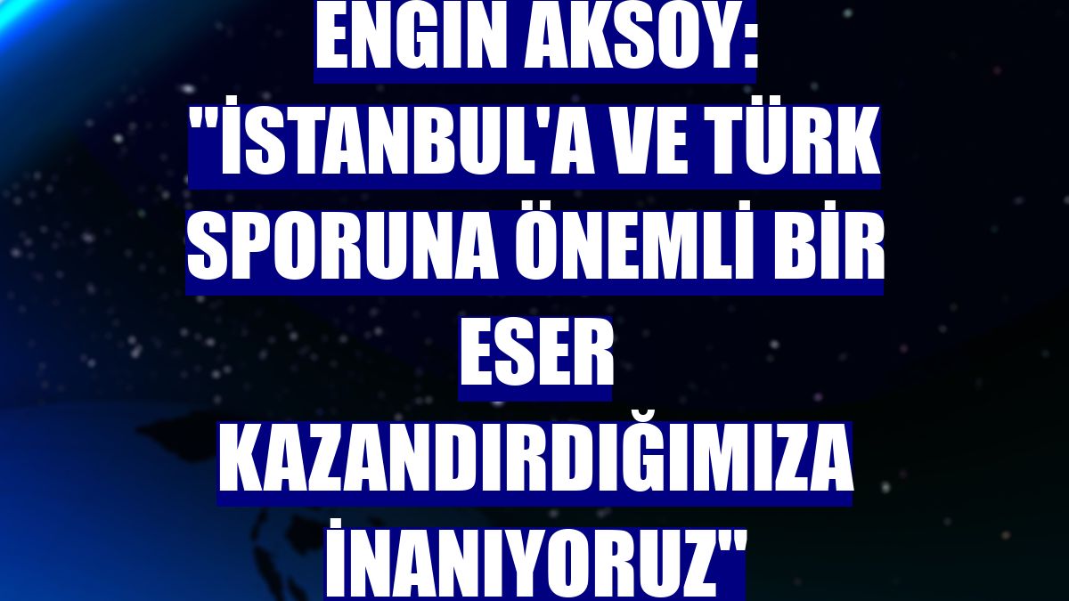 Engin Aksoy: "İstanbul'a ve Türk sporuna önemli bir eser kazandırdığımıza inanıyoruz"