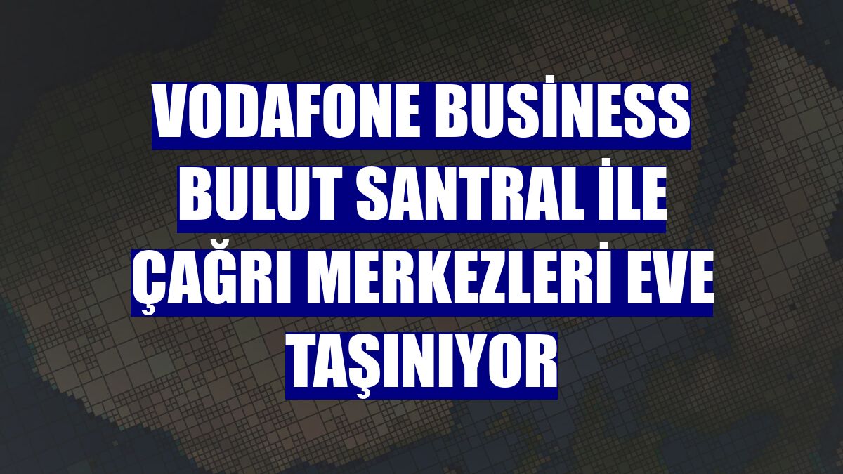 Vodafone Business bulut santral ile çağrı merkezleri eve taşınıyor