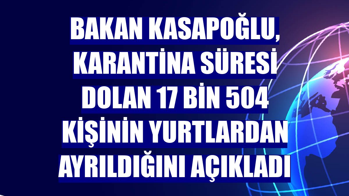 Bakan Kasapoğlu, karantina süresi dolan 17 bin 504 kişinin yurtlardan ayrıldığını açıkladı