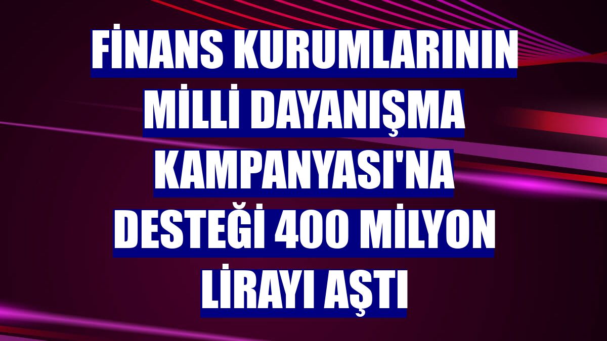 Finans kurumlarının Milli Dayanışma Kampanyası'na desteği 400 milyon lirayı aştı