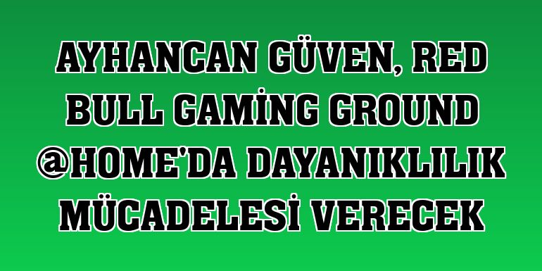 Ayhancan Güven, Red Bull Gaming Ground @HOME'da dayanıklılık mücadelesi verecek