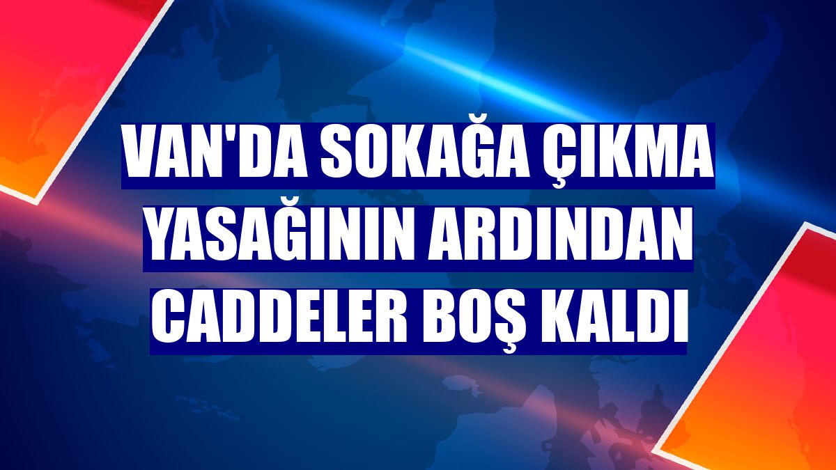 Van'da sokağa çıkma yasağının ardından caddeler boş kaldı