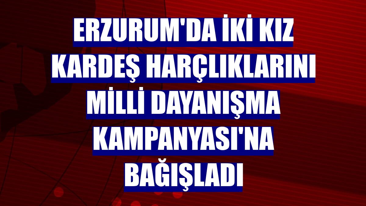 Erzurum'da iki kız kardeş harçlıklarını Milli Dayanışma Kampanyası'na bağışladı