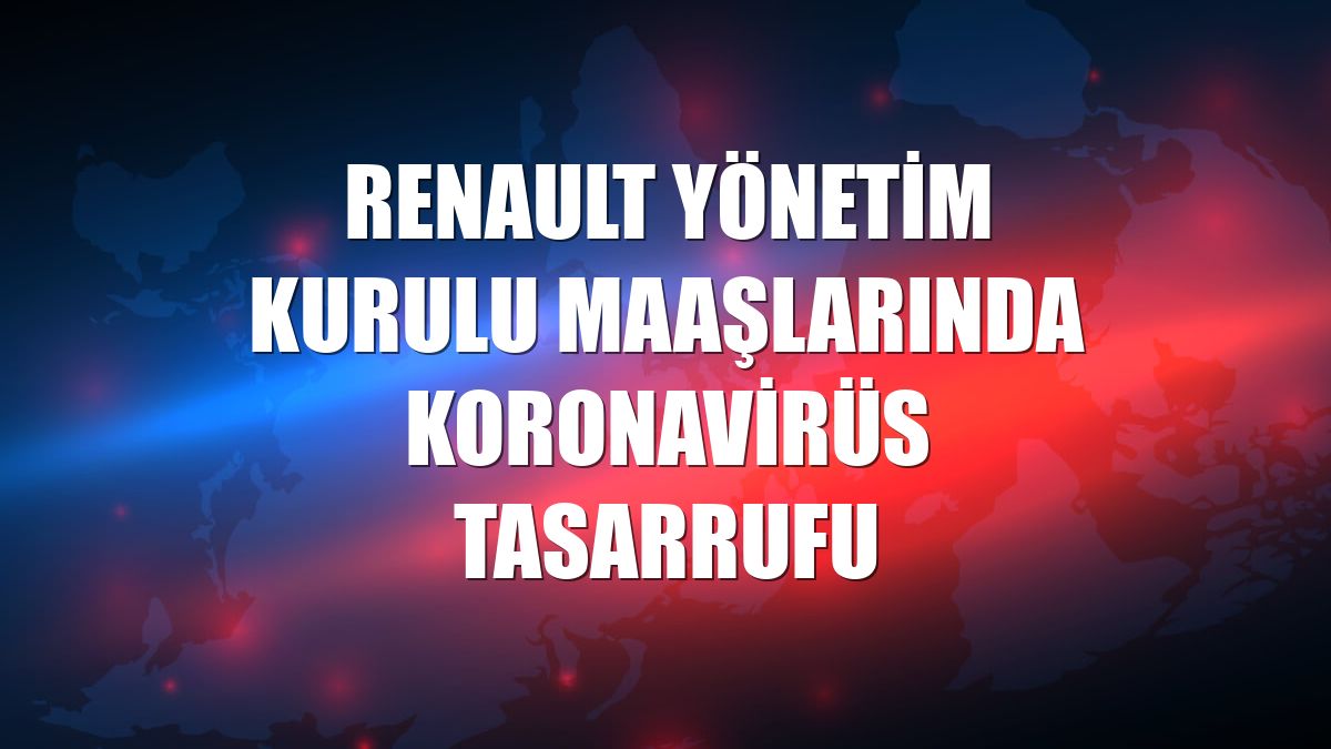 Renault Yönetim Kurulu maaşlarında koronavirüs tasarrufu